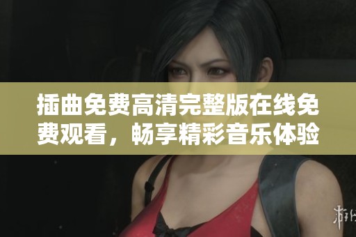 插曲免费高清完整版在线免费观看，畅享精彩音乐体验