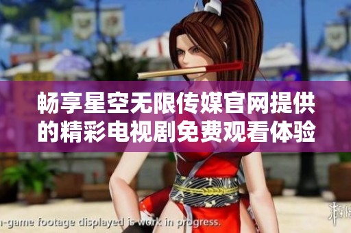 畅享星空无限传媒官网提供的精彩电视剧免费观看体验