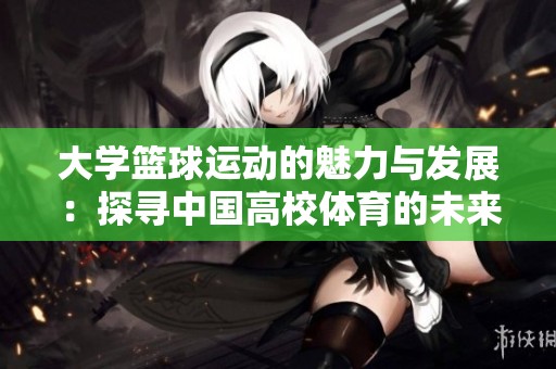 大学篮球运动的魅力与发展：探寻中国高校体育的未来
