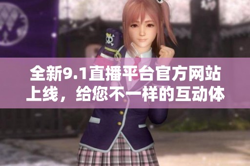全新9.1直播平台官方网站上线，给您不一样的互动体验