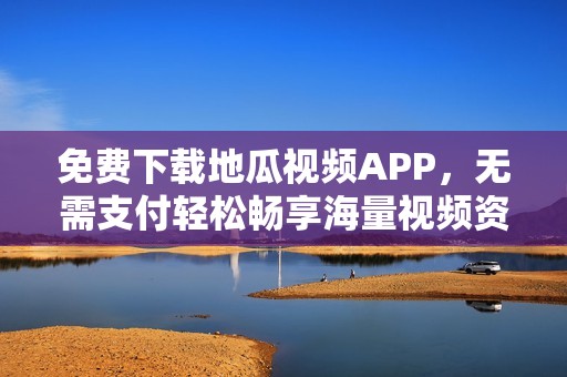 免费下载地瓜视频APP，无需支付轻松畅享海量视频资源
