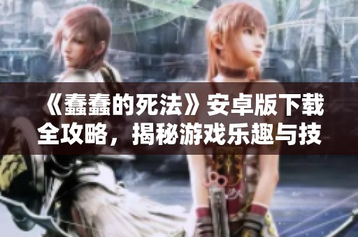 《蠢蠢的死法》安卓版下载全攻略，揭秘游戏乐趣与技巧
