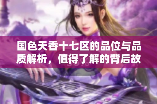 国色天香十七区的品位与品质解析，值得了解的背后故事