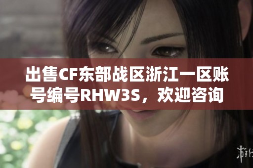 出售CF东部战区浙江一区账号编号RHW3S，欢迎咨询与购买