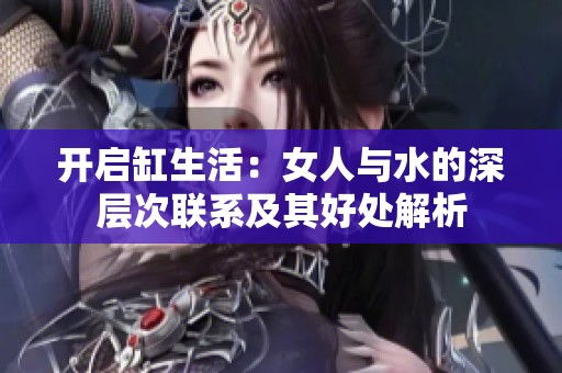 开启缸生活：女人与水的深层次联系及其好处解析