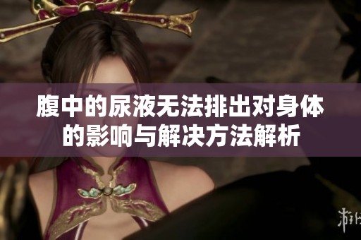 腹中的尿液无法排出对身体的影响与解决方法解析