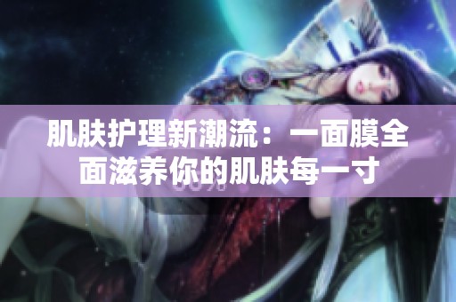 肌肤护理新潮流：一面膜全面滋养你的肌肤每一寸
