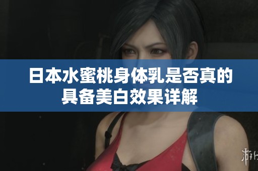 日本水蜜桃身体乳是否真的具备美白效果详解