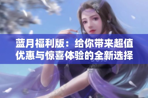 蓝月福利版：给你带来超值优惠与惊喜体验的全新选择