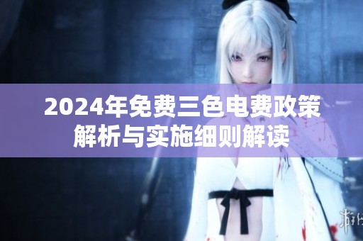 2024年免费三色电费政策解析与实施细则解读