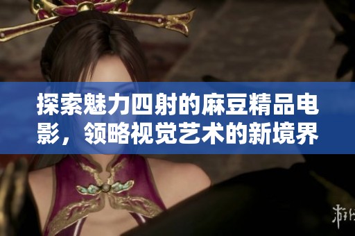 探索魅力四射的麻豆精品电影，领略视觉艺术的新境界
