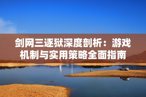 剑网三逐狱深度剖析：游戏机制与实用策略全面指南