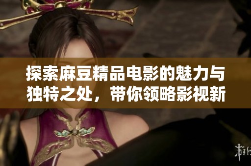 探索麻豆精品电影的魅力与独特之处，带你领略影视新风尚