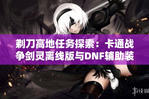 剃刀高地任务探索：卡通战争剑灵离线版与DNF辅助装备的精彩对决
