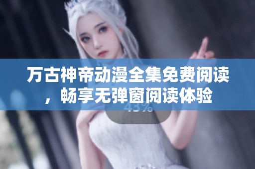 万古神帝动漫全集免费阅读，畅享无弹窗阅读体验