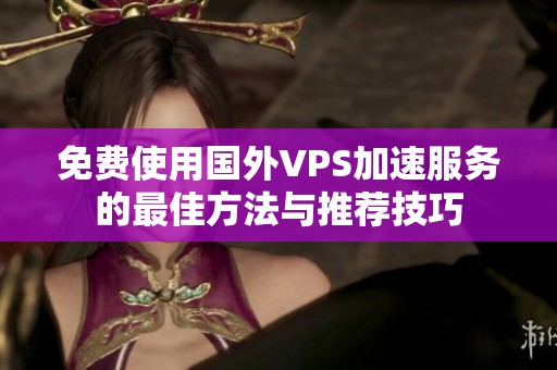 免费使用国外VPS加速服务的最佳方法与推荐技巧