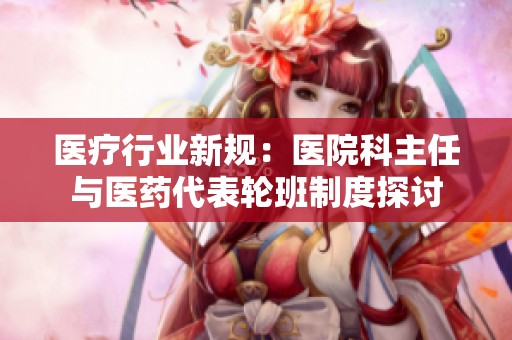 医疗行业新规：医院科主任与医药代表轮班制度探讨
