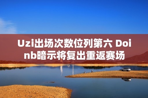 Uzi出场次数位列第六 Doinb暗示将复出重返赛场