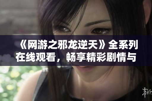 《网游之邪龙逆天》全系列在线观看，畅享精彩剧情与冒险体验