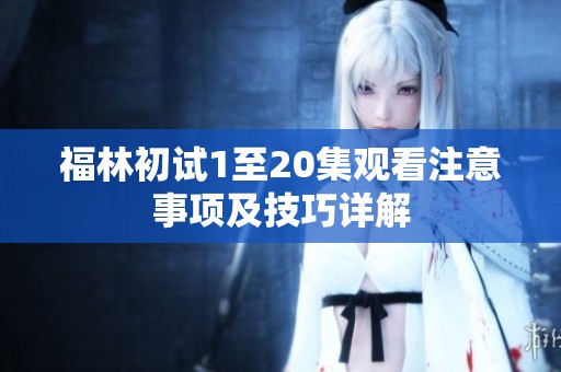 福林初试1至20集观看注意事项及技巧详解