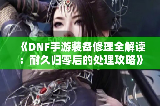 《DNF手游装备修理全解读：耐久归零后的处理攻略》