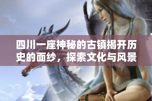 四川一座神秘的古镇揭开历史的面纱，探索文化与风景的结合