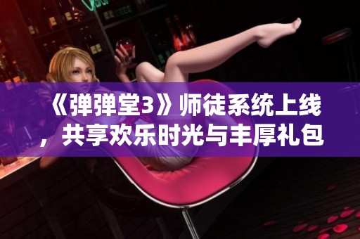 《弹弹堂3》师徒系统上线，共享欢乐时光与丰厚礼包奖励