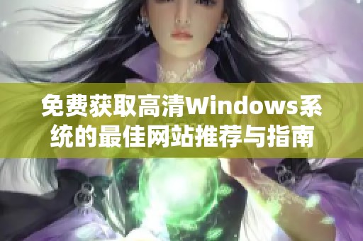 免费获取高清Windows系统的最佳网站推荐与指南