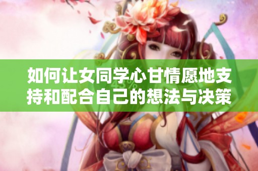 如何让女同学心甘情愿地支持和配合自己的想法与决策