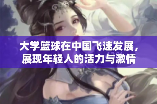 大学篮球在中国飞速发展，展现年轻人的活力与激情