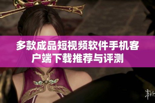 多款成品短视频软件手机客户端下载推荐与评测