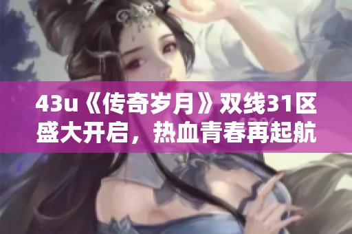 43u《传奇岁月》双线31区盛大开启，热血青春再起航！