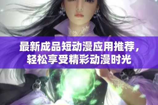 最新成品短动漫应用推荐，轻松享受精彩动漫时光