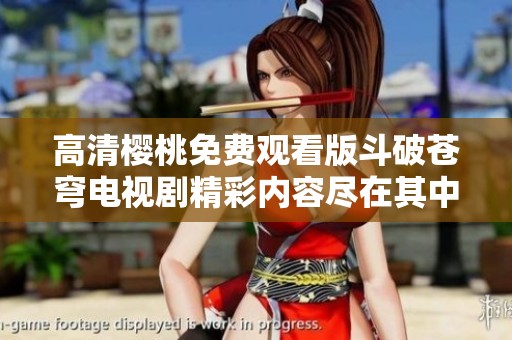 高清樱桃免费观看版斗破苍穹电视剧精彩内容尽在其中