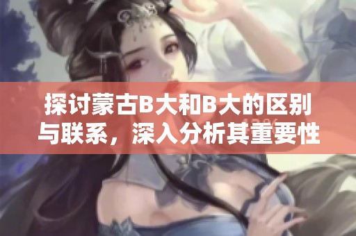 探讨蒙古B大和B大的区别与联系，深入分析其重要性