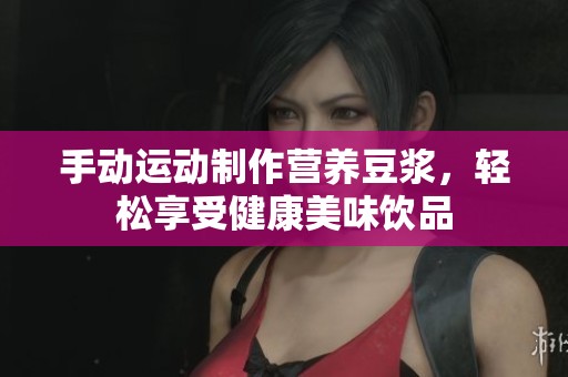手动运动制作营养豆浆，轻松享受健康美味饮品