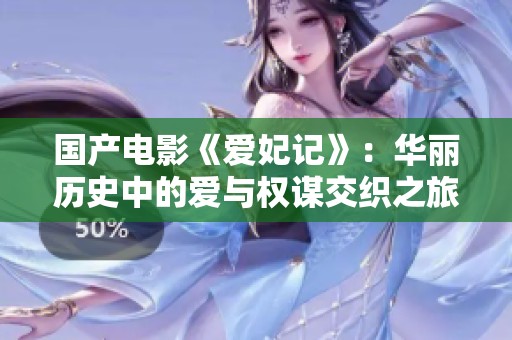 国产电影《爱妃记》：华丽历史中的爱与权谋交织之旅
