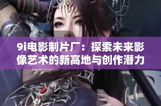 9i电影制片厂：探索未来影像艺术的新高地与创作潜力