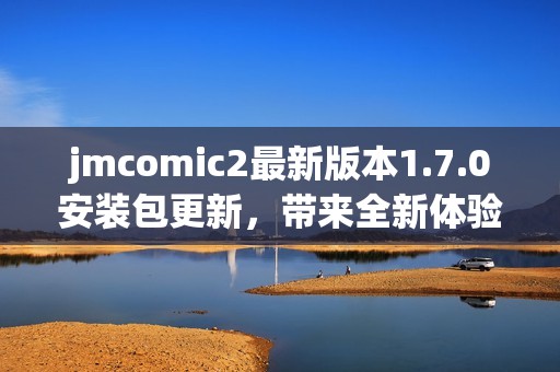 jmcomic2最新版本1.7.0安装包更新，带来全新体验与功能