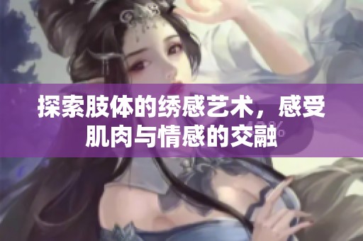 探索肢体的绣感艺术，感受肌肉与情感的交融