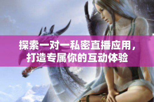 探索一对一私密直播应用，打造专属你的互动体验