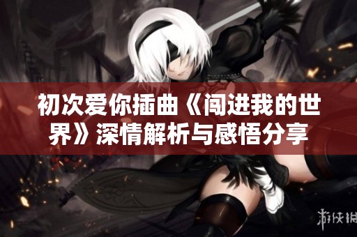 初次爱你插曲《闯进我的世界》深情解析与感悟分享