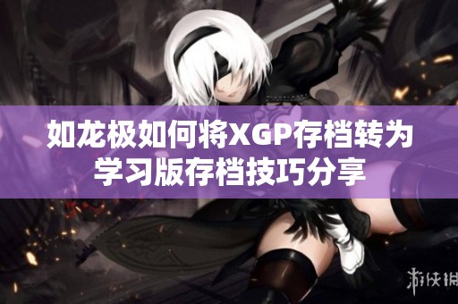 如龙极如何将XGP存档转为学习版存档技巧分享