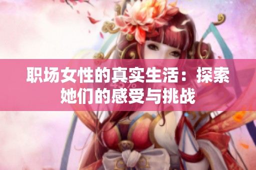 职场女性的真实生活：探索她们的感受与挑战