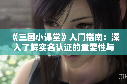 《三国小课堂》入门指南：深入了解实名认证的重要性与流程