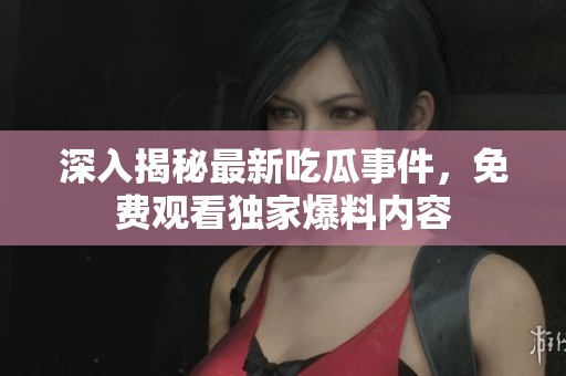 深入揭秘最新吃瓜事件，免费观看独家爆料内容