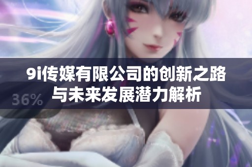 9i传媒有限公司的创新之路与未来发展潜力解析