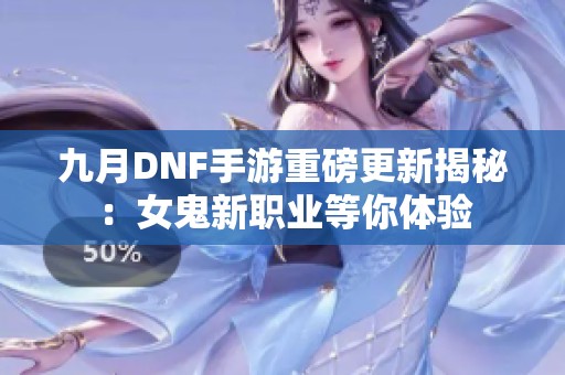 九月DNF手游重磅更新揭秘：女鬼新职业等你体验