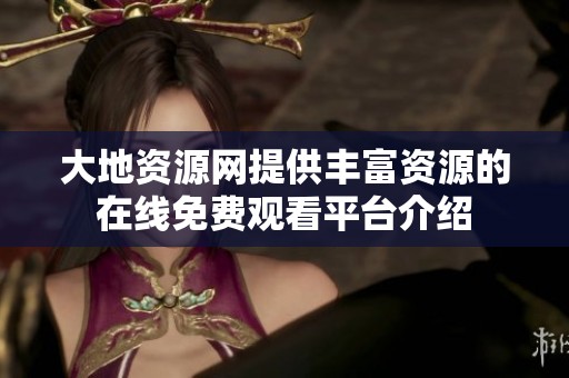 大地资源网提供丰富资源的在线免费观看平台介绍