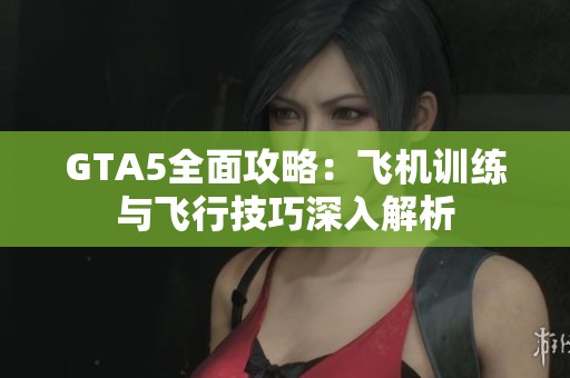 GTA5全面攻略：飞机训练与飞行技巧深入解析